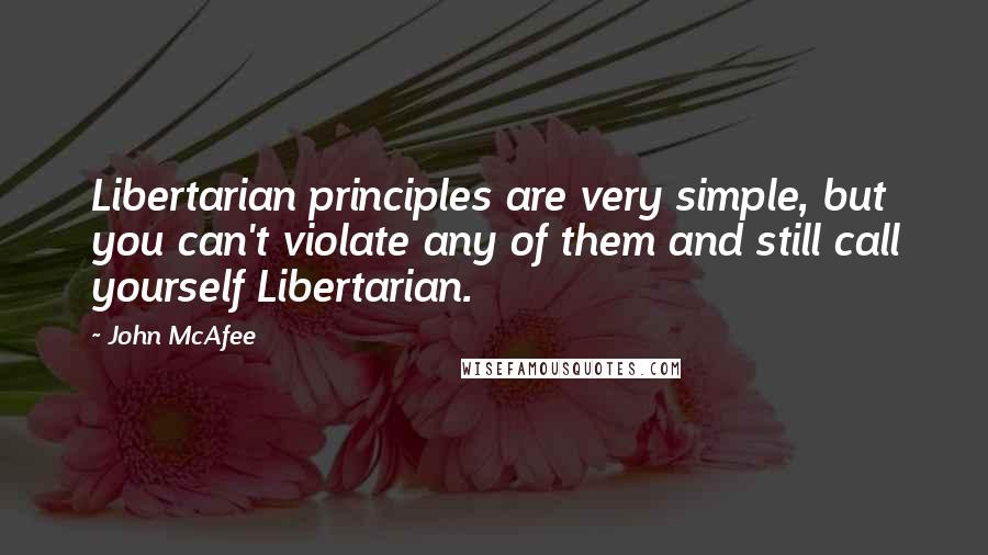 John McAfee Quotes: Libertarian principles are very simple, but you can't violate any of them and still call yourself Libertarian.