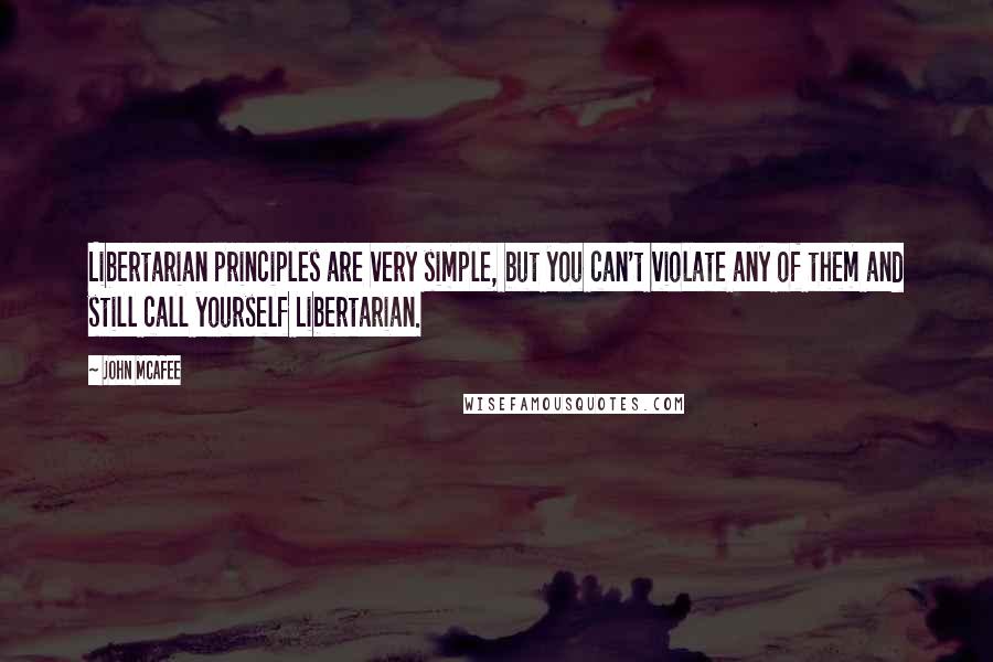 John McAfee Quotes: Libertarian principles are very simple, but you can't violate any of them and still call yourself Libertarian.