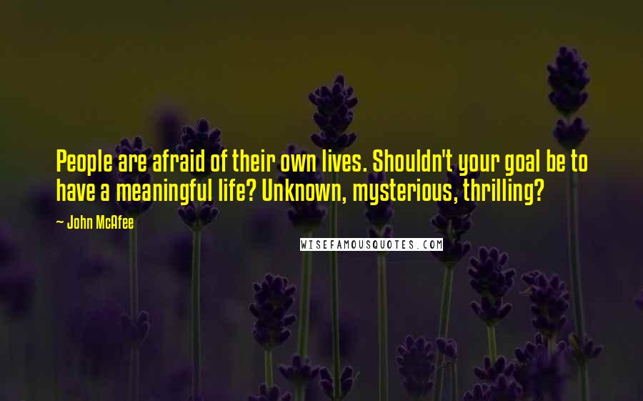 John McAfee Quotes: People are afraid of their own lives. Shouldn't your goal be to have a meaningful life? Unknown, mysterious, thrilling?