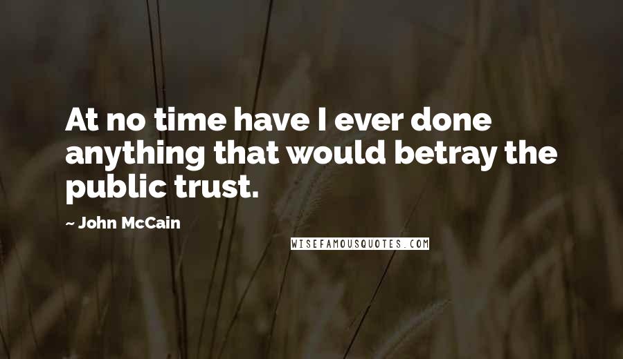 John McCain Quotes: At no time have I ever done anything that would betray the public trust.