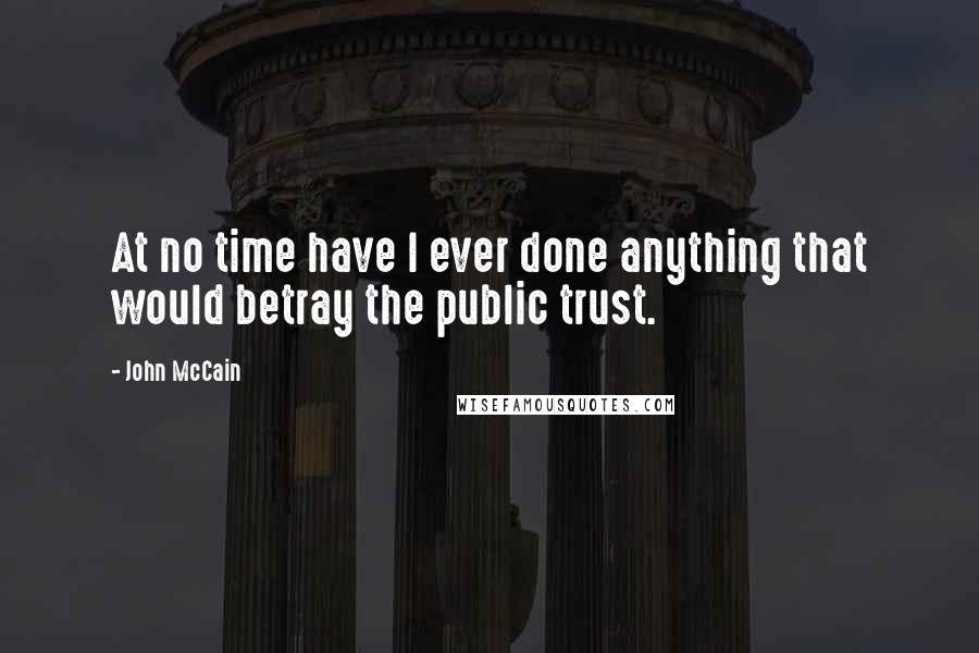 John McCain Quotes: At no time have I ever done anything that would betray the public trust.