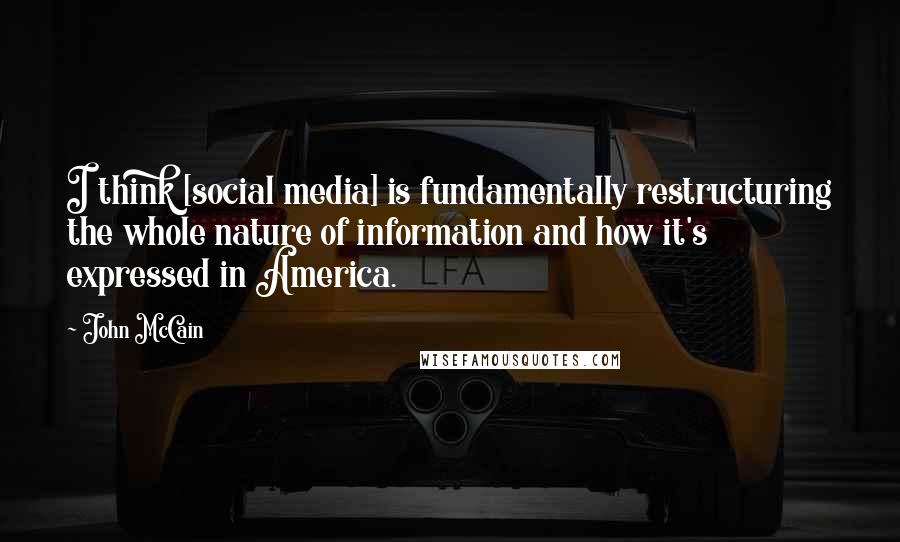 John McCain Quotes: I think [social media] is fundamentally restructuring the whole nature of information and how it's expressed in America.