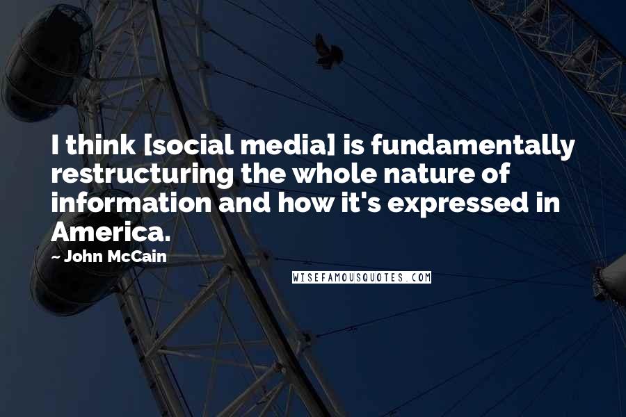 John McCain Quotes: I think [social media] is fundamentally restructuring the whole nature of information and how it's expressed in America.