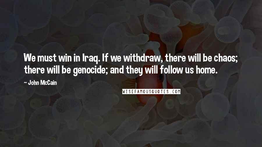 John McCain Quotes: We must win in Iraq. If we withdraw, there will be chaos; there will be genocide; and they will follow us home.