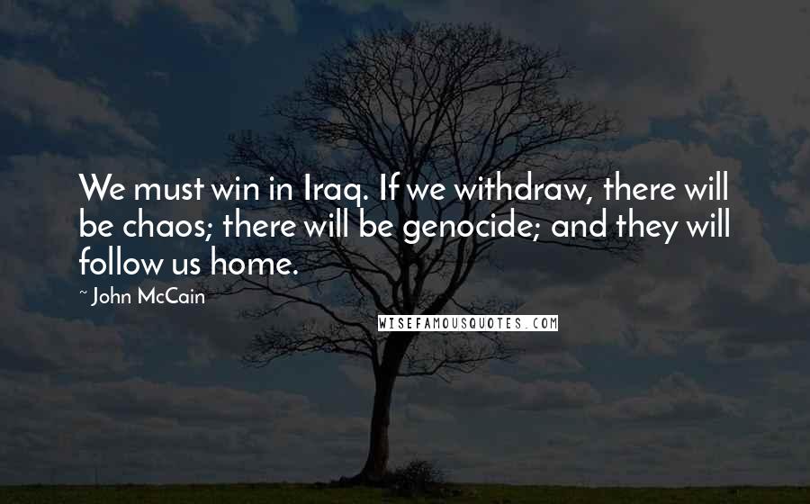 John McCain Quotes: We must win in Iraq. If we withdraw, there will be chaos; there will be genocide; and they will follow us home.