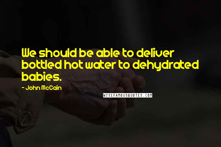 John McCain Quotes: We should be able to deliver bottled hot water to dehydrated babies.