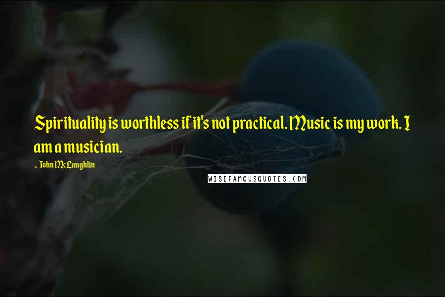 John McLaughlin Quotes: Spirituality is worthless if it's not practical. Music is my work. I am a musician.