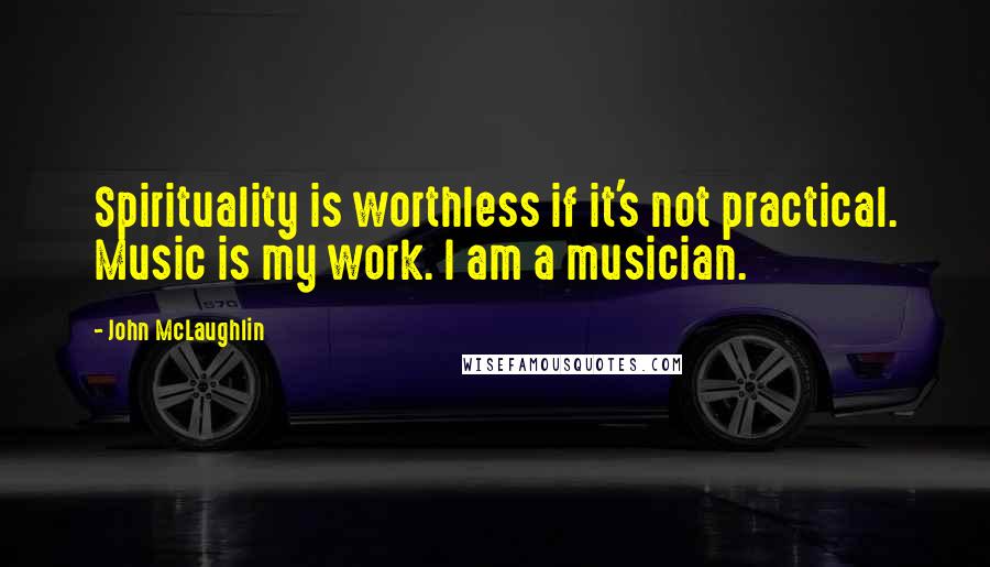 John McLaughlin Quotes: Spirituality is worthless if it's not practical. Music is my work. I am a musician.