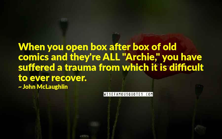 John McLaughlin Quotes: When you open box after box of old comics and they're ALL "Archie," you have suffered a trauma from which it is difficult to ever recover.