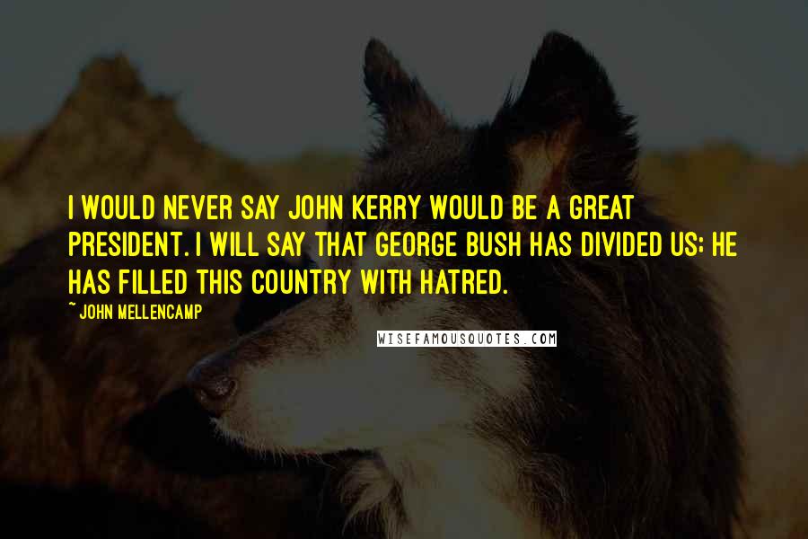 John Mellencamp Quotes: I would never say John Kerry would be a great president. I will say that George Bush has divided us; he has filled this country with hatred.