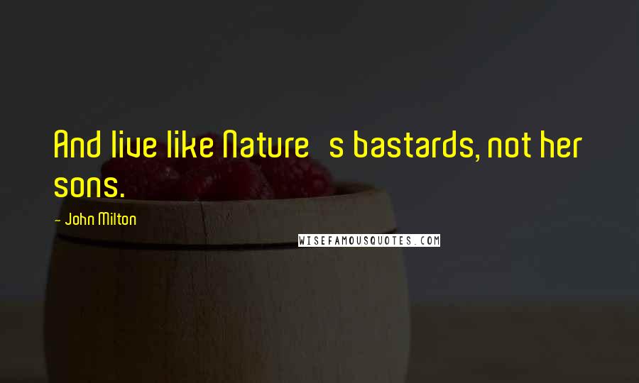 John Milton Quotes: And live like Nature's bastards, not her sons.