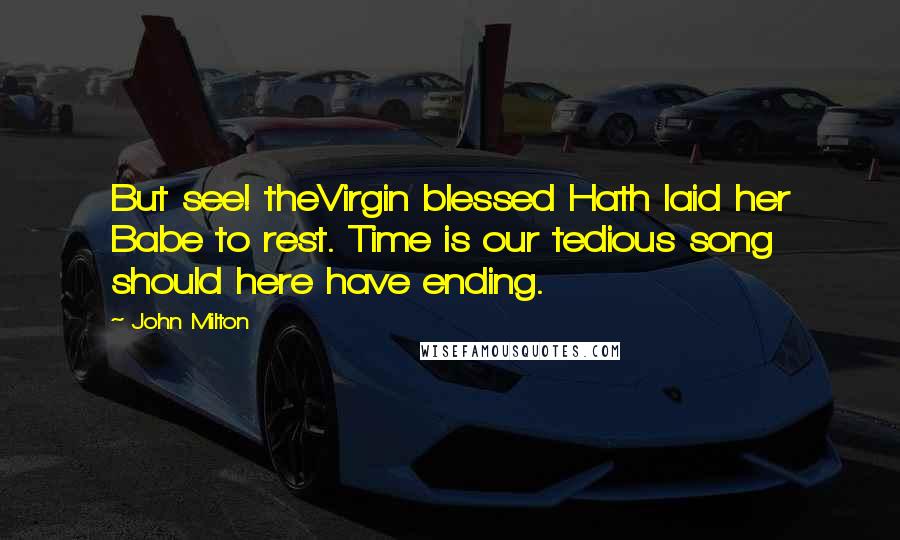 John Milton Quotes: But see! theVirgin blessed Hath laid her Babe to rest. Time is our tedious song should here have ending.