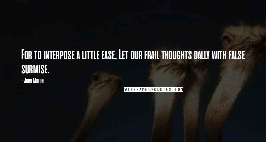 John Milton Quotes: For to interpose a little ease, Let our frail thoughts dally with false surmise.