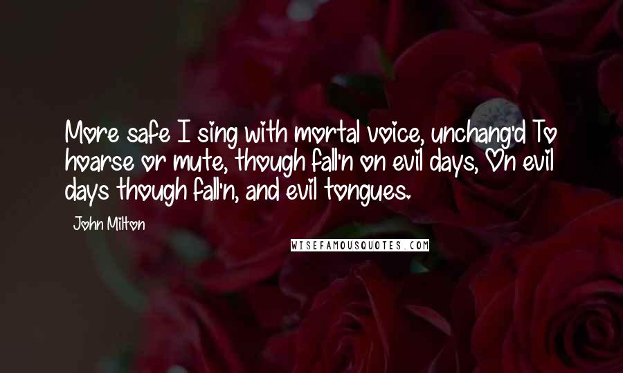 John Milton Quotes: More safe I sing with mortal voice, unchang'd To hoarse or mute, though fall'n on evil days, On evil days though fall'n, and evil tongues.