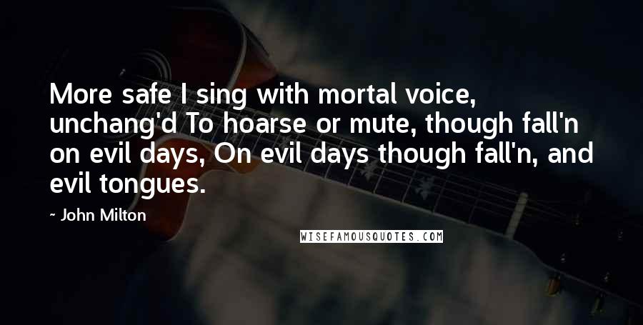 John Milton Quotes: More safe I sing with mortal voice, unchang'd To hoarse or mute, though fall'n on evil days, On evil days though fall'n, and evil tongues.