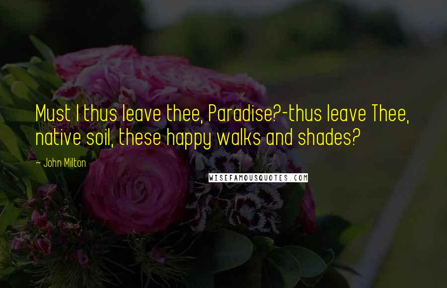 John Milton Quotes: Must I thus leave thee, Paradise?-thus leave Thee, native soil, these happy walks and shades?