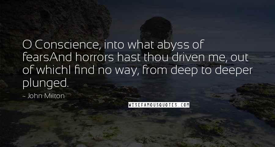 John Milton Quotes: O Conscience, into what abyss of fearsAnd horrors hast thou driven me, out of whichI find no way, from deep to deeper plunged.