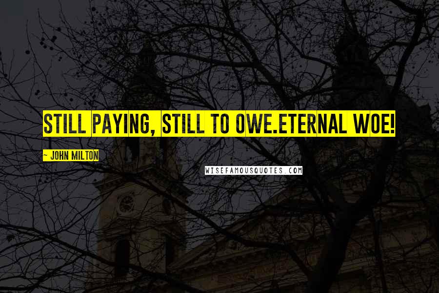 John Milton Quotes: Still paying, still to owe.Eternal woe!