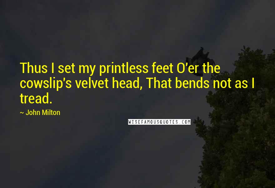 John Milton Quotes: Thus I set my printless feet O'er the cowslip's velvet head, That bends not as I tread.