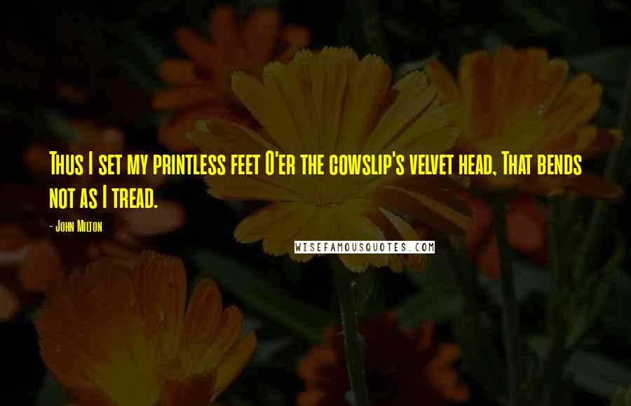 John Milton Quotes: Thus I set my printless feet O'er the cowslip's velvet head, That bends not as I tread.