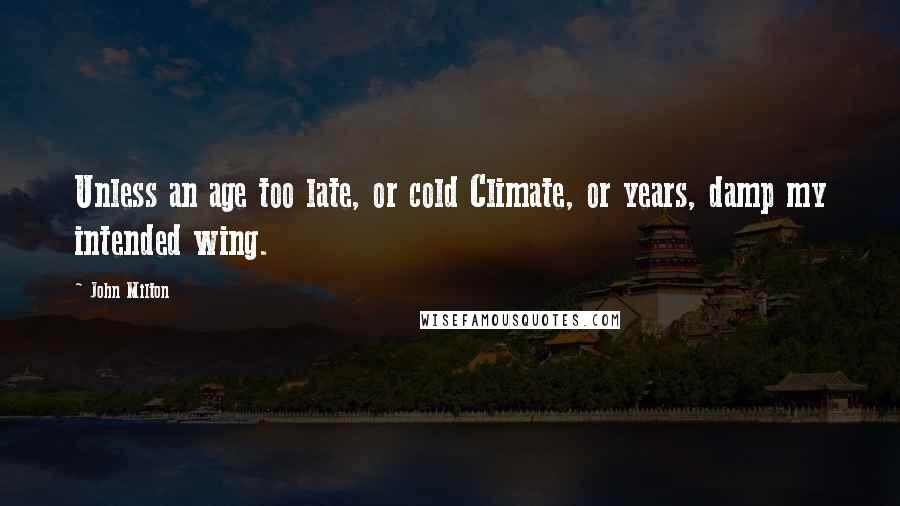 John Milton Quotes: Unless an age too late, or cold Climate, or years, damp my intended wing.