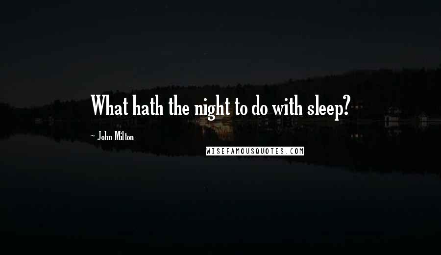 John Milton Quotes: What hath the night to do with sleep?