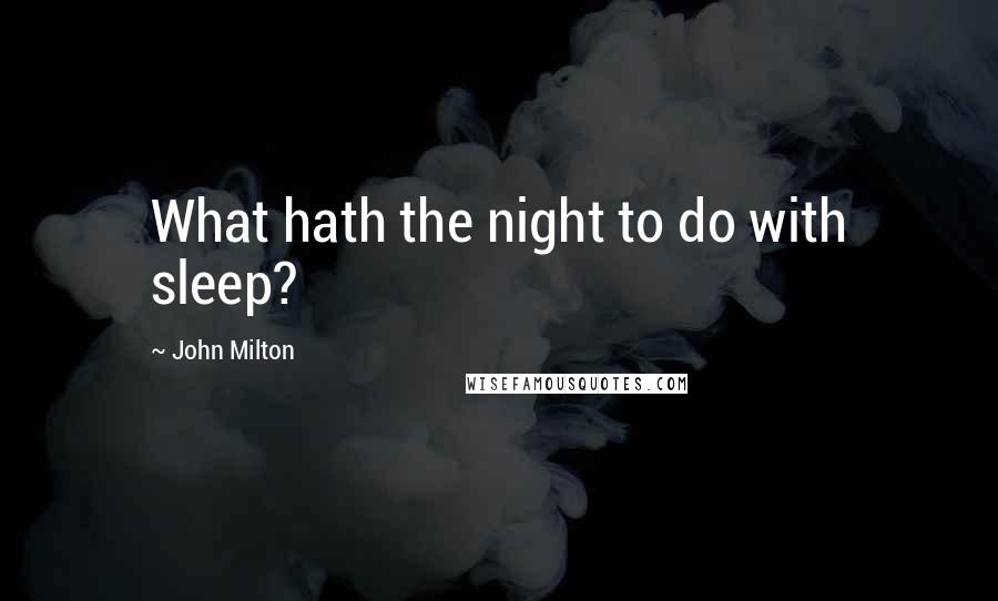 John Milton Quotes: What hath the night to do with sleep?