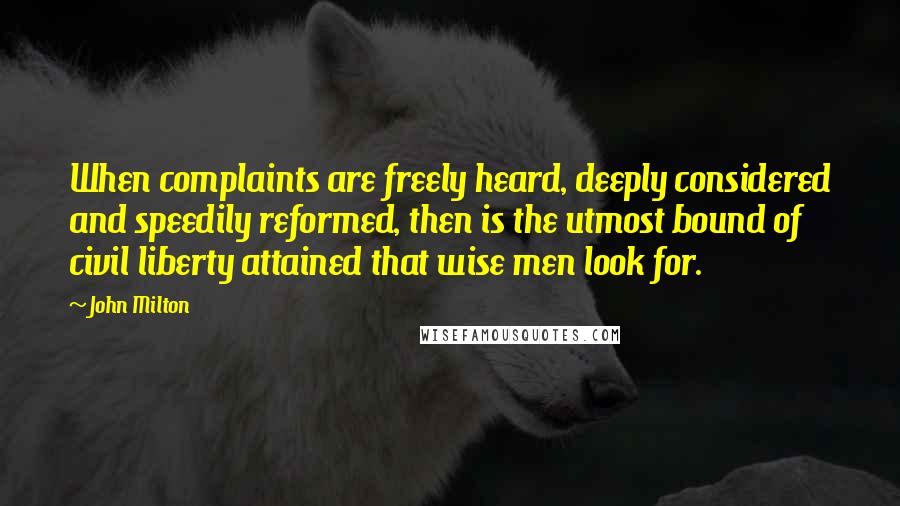 John Milton Quotes: When complaints are freely heard, deeply considered and speedily reformed, then is the utmost bound of civil liberty attained that wise men look for.