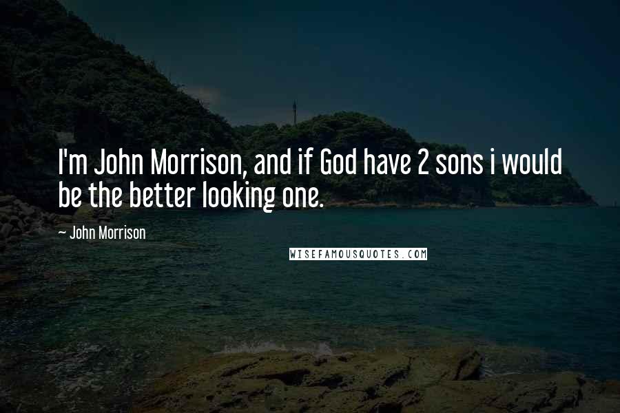 John Morrison Quotes: I'm John Morrison, and if God have 2 sons i would be the better looking one.