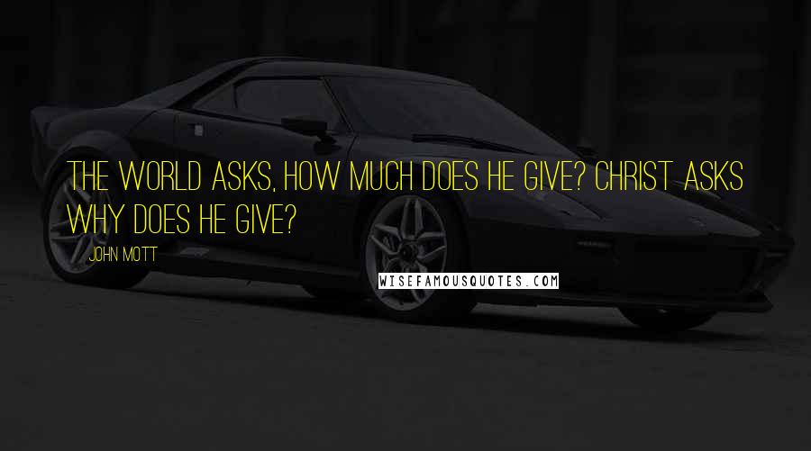 John Mott Quotes: The world asks, How much does he give? Christ asks why does he give?