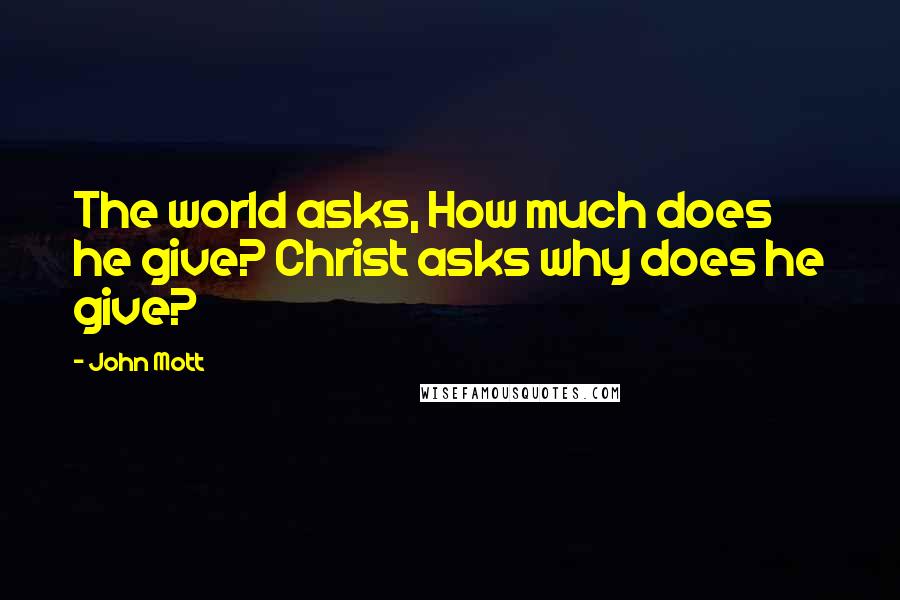 John Mott Quotes: The world asks, How much does he give? Christ asks why does he give?