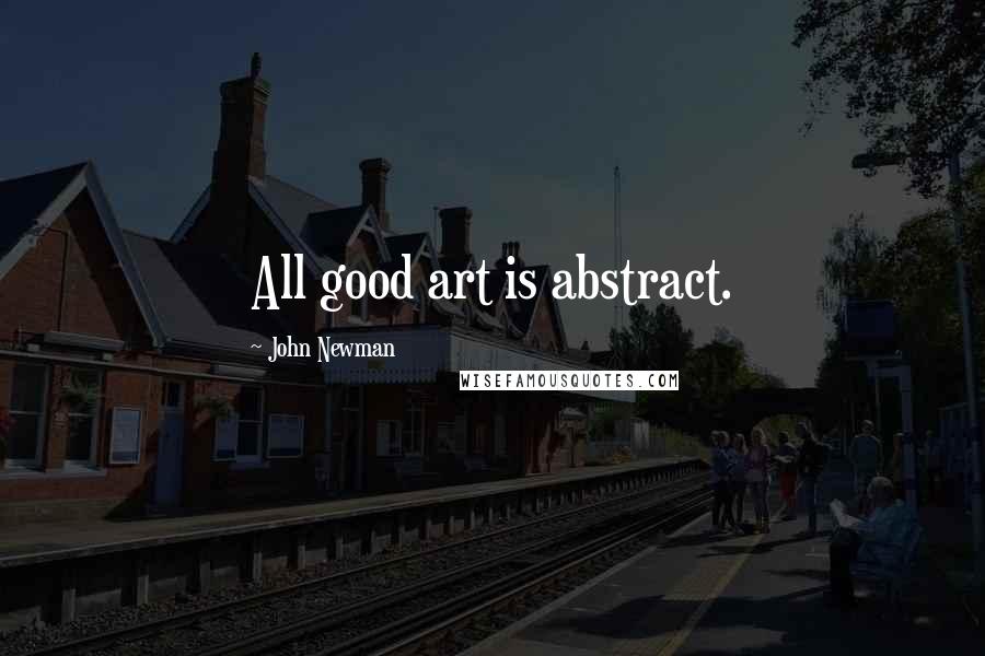 John Newman Quotes: All good art is abstract.