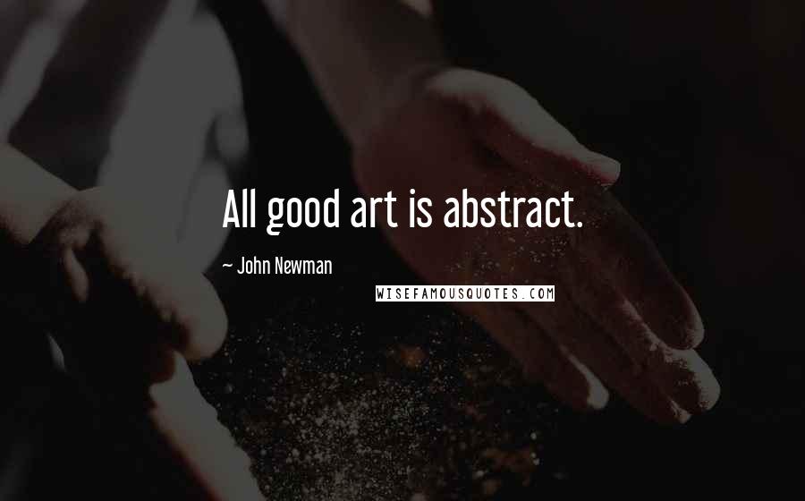 John Newman Quotes: All good art is abstract.