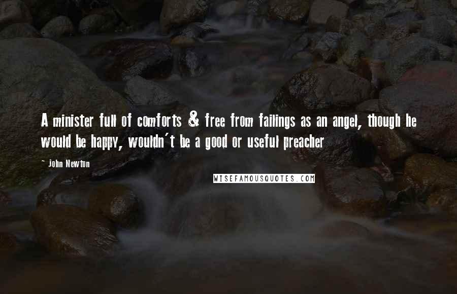 John Newton Quotes: A minister full of comforts & free from failings as an angel, though he would be happy, wouldn't be a good or useful preacher