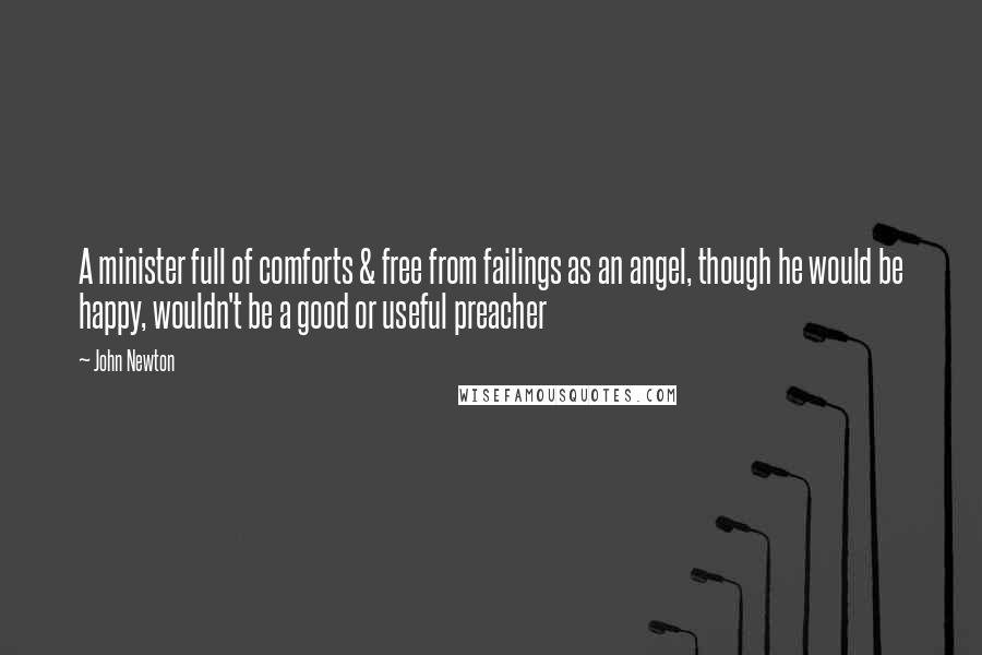 John Newton Quotes: A minister full of comforts & free from failings as an angel, though he would be happy, wouldn't be a good or useful preacher