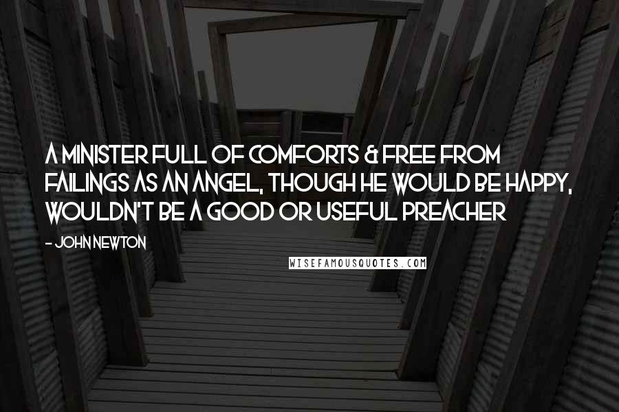 John Newton Quotes: A minister full of comforts & free from failings as an angel, though he would be happy, wouldn't be a good or useful preacher