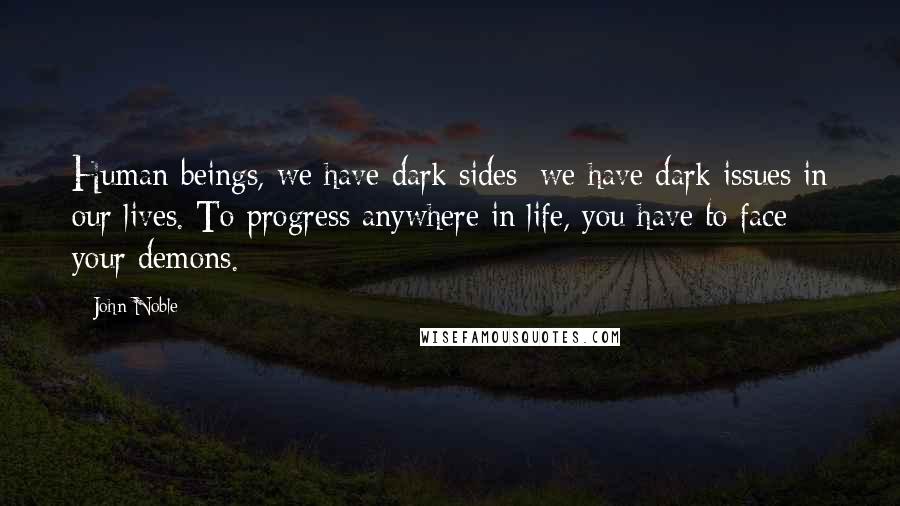 John Noble Quotes: Human beings, we have dark sides; we have dark issues in our lives. To progress anywhere in life, you have to face your demons.