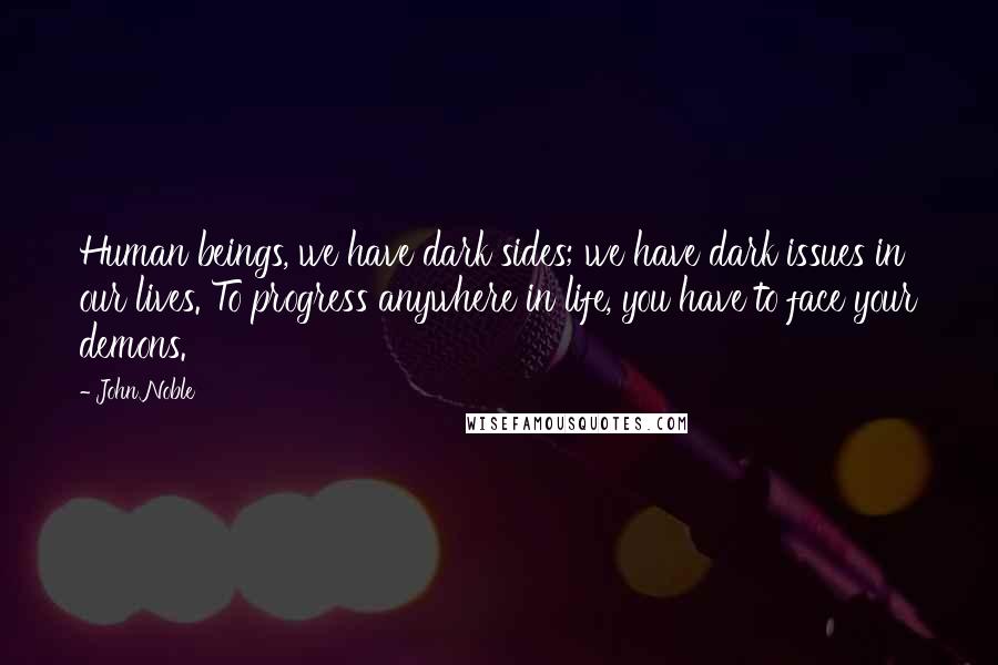 John Noble Quotes: Human beings, we have dark sides; we have dark issues in our lives. To progress anywhere in life, you have to face your demons.