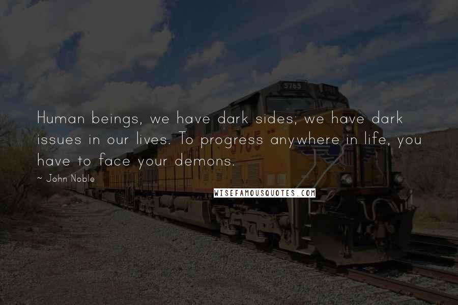 John Noble Quotes: Human beings, we have dark sides; we have dark issues in our lives. To progress anywhere in life, you have to face your demons.