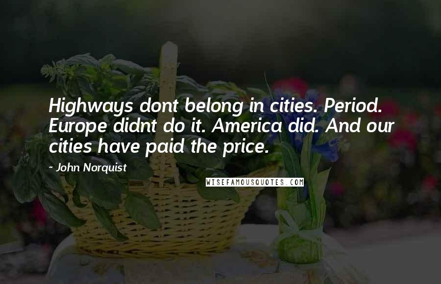 John Norquist Quotes: Highways dont belong in cities. Period. Europe didnt do it. America did. And our cities have paid the price.