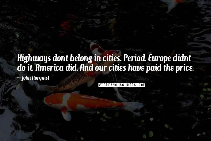 John Norquist Quotes: Highways dont belong in cities. Period. Europe didnt do it. America did. And our cities have paid the price.