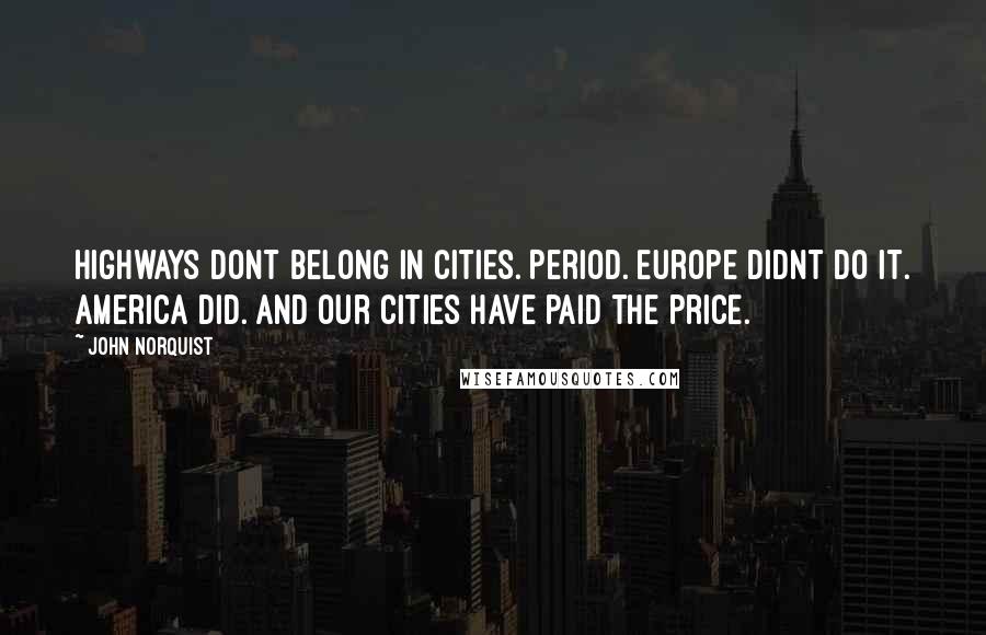 John Norquist Quotes: Highways dont belong in cities. Period. Europe didnt do it. America did. And our cities have paid the price.