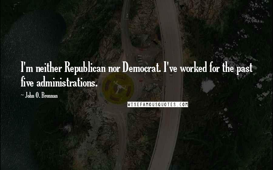 John O. Brennan Quotes: I'm neither Republican nor Democrat. I've worked for the past five administrations.