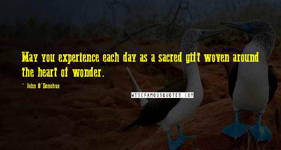 John O'Donohue Quotes: May you experience each day as a sacred gift woven around the heart of wonder.