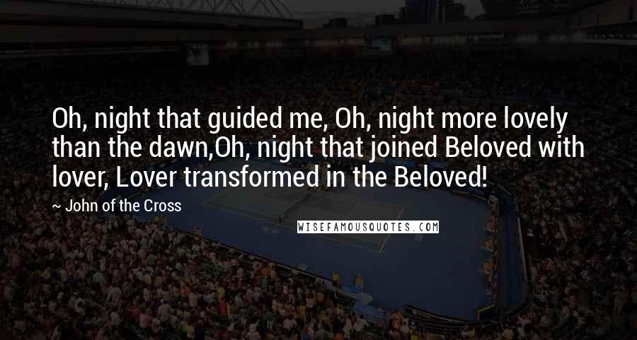 John Of The Cross Quotes: Oh, night that guided me, Oh, night more lovely than the dawn,Oh, night that joined Beloved with lover, Lover transformed in the Beloved!