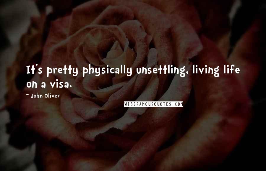 John Oliver Quotes: It's pretty physically unsettling, living life on a visa.