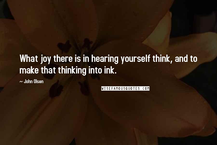 John Olsen Quotes: What joy there is in hearing yourself think, and to make that thinking into ink.