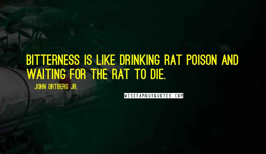 John Ortberg Jr. Quotes: Bitterness is like drinking rat poison and waiting for the rat to die.