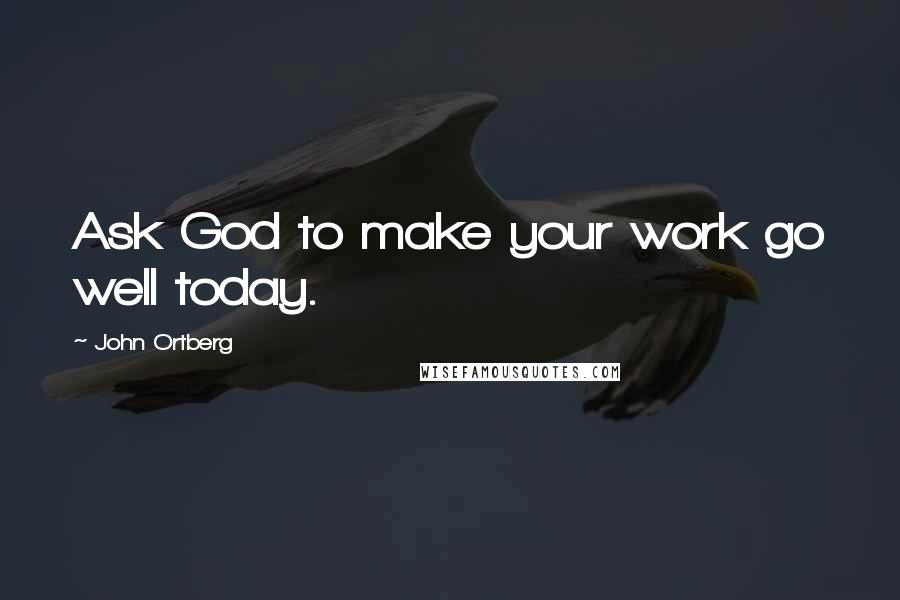 John Ortberg Quotes: Ask God to make your work go well today.