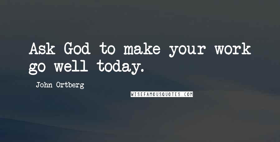 John Ortberg Quotes: Ask God to make your work go well today.